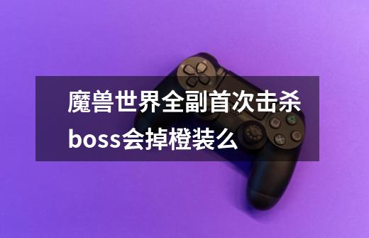 魔兽世界全副首次击杀boss会掉橙装么-第1张-游戏资讯-智辉网络