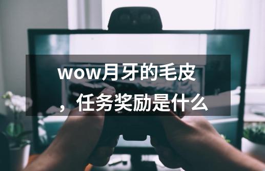 wow月牙的毛皮，任务奖励是什么-第1张-游戏资讯-智辉网络