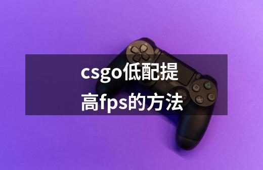 csgo低配提高fps的方法-第1张-游戏资讯-智辉网络