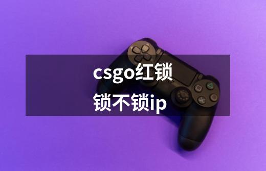 csgo红锁锁不锁ip-第1张-游戏资讯-智辉网络