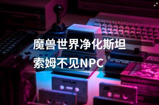 魔兽世界净化斯坦索姆不见NPC-第1张-游戏资讯-智辉网络