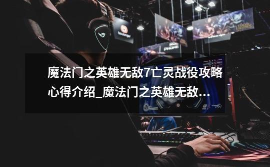 魔法门之英雄无敌7亡灵战役攻略心得介绍_魔法门之英雄无敌7亡灵战役攻略心得是什么-第1张-游戏资讯-智辉网络