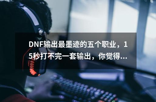 DNF输出最墨迹的五个职业，15秒打不完一套输出，你觉得谁最弱-第1张-游戏资讯-智辉网络