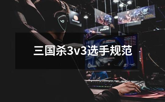 三国杀3v3选手规范-第1张-游戏资讯-智辉网络