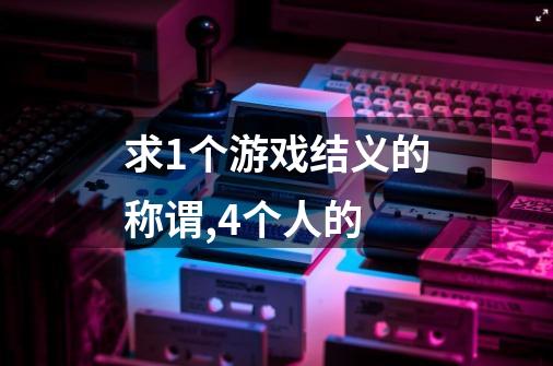 求1个游戏结义的称谓,4个人的-第1张-游戏资讯-智辉网络