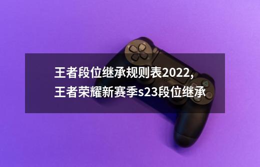 王者段位继承规则表2022,王者荣耀新赛季s23段位继承-第1张-游戏资讯-智辉网络