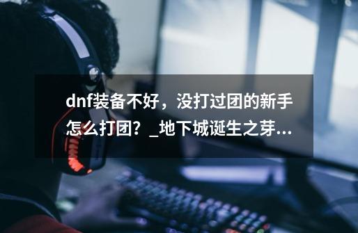 dnf装备不好，没打过团的新手怎么打团？_地下城诞生之芽怎么用-第1张-游戏资讯-智辉网络