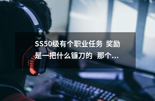 SS50级有个职业任务  奖励是一把什么镰刀的   那个任务在哪接-第1张-游戏资讯-智辉网络