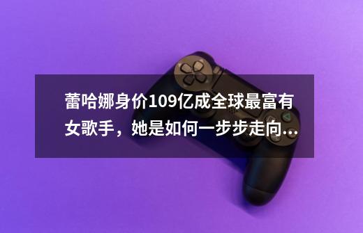 蕾哈娜身价109亿成全球最富有女歌手，她是如何一步步走向顶端的-第1张-游戏资讯-智辉网络