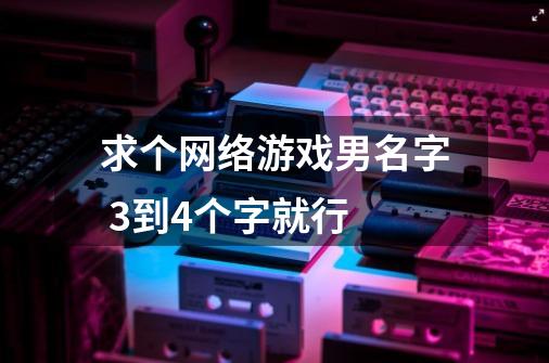 求个网络游戏男名字 3到4个字就行-第1张-游戏资讯-智辉网络