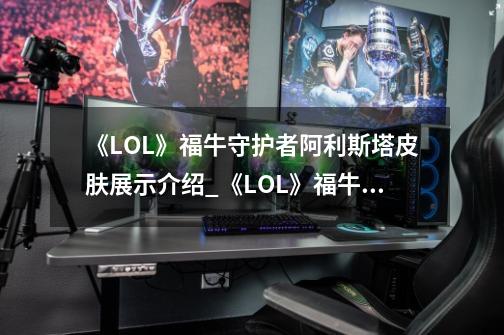 《LOL》福牛守护者阿利斯塔皮肤展示介绍_《LOL》福牛守护者阿利斯塔皮肤展示是什么-第1张-游戏资讯-智辉网络