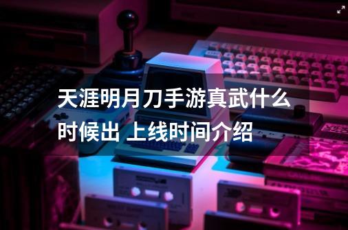 天涯明月刀手游真武什么时候出 上线时间介绍-第1张-游戏资讯-智辉网络