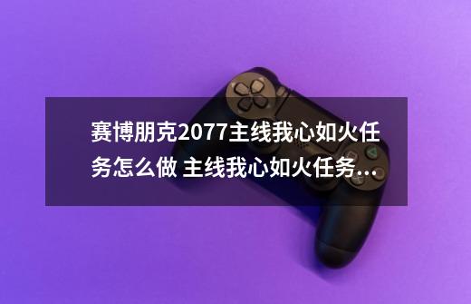 赛博朋克2077主线我心如火任务怎么做 主线我心如火任务通关攻略-第1张-游戏资讯-智辉网络