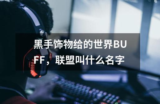 黑手饰物给的世界BUFF，联盟叫什么名字-第1张-游戏资讯-智辉网络