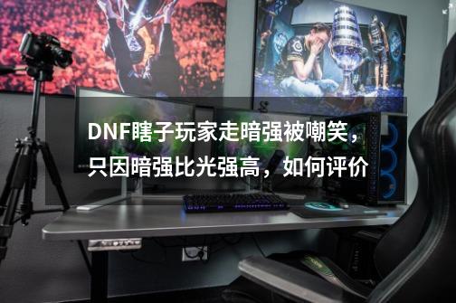 DNF瞎子玩家走暗强被嘲笑，只因暗强比光强高，如何评价-第1张-游戏资讯-智辉网络