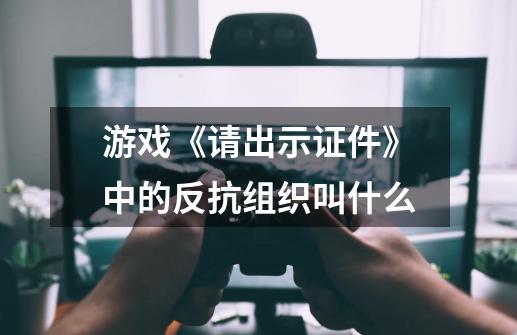 游戏《请出示证件》中的反抗组织叫什么-第1张-游戏资讯-智辉网络