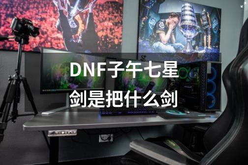 DNF子午七星剑是把什么剑-第1张-游戏资讯-智辉网络