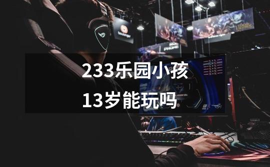 233乐园小孩13岁能玩吗-第1张-游戏资讯-智辉网络