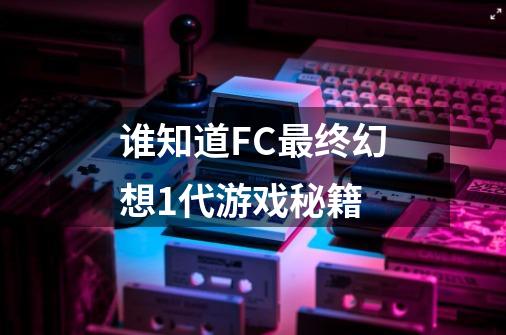 谁知道FC最终幻想1代游戏秘籍-第1张-游戏资讯-智辉网络