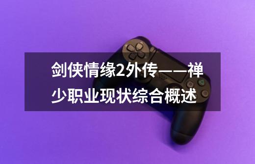 剑侠情缘2外传——禅少职业现状综合概述-第1张-游戏资讯-智辉网络