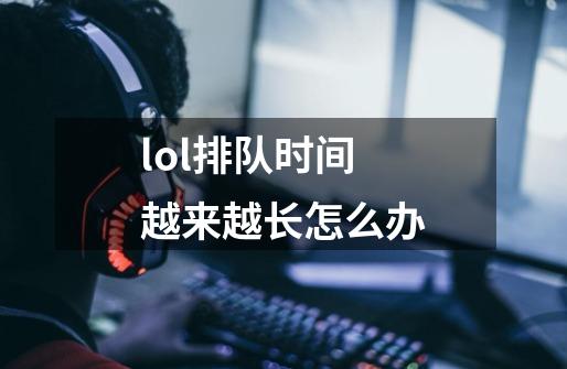 lol排队时间越来越长怎么办-第1张-游戏资讯-智辉网络