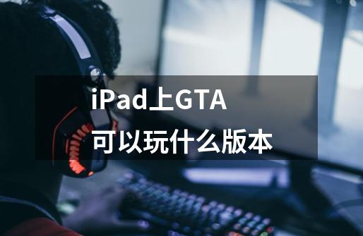 iPad上GTA可以玩什么版本-第1张-游戏资讯-智辉网络