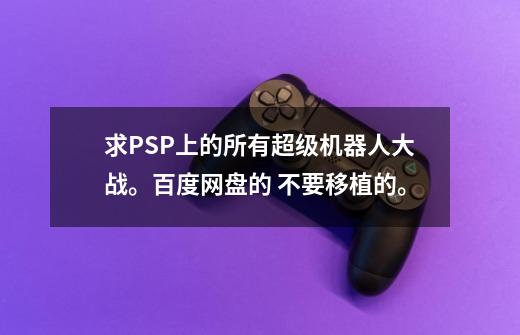 求PSP上的所有超级机器人大战。百度网盘的 不要移植的。-第1张-游戏资讯-智辉网络