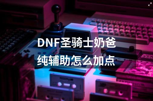 DNF圣骑士奶爸纯辅助怎么加点-第1张-游戏资讯-智辉网络