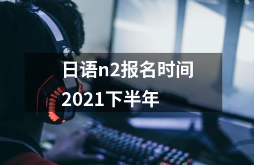 日语n2报名时间2021下半年-第1张-游戏资讯-智辉网络