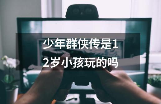 少年群侠传是12岁小孩玩的吗-第1张-游戏资讯-智辉网络