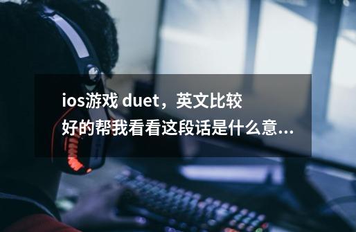 ios游戏 duet，英文比较好的帮我看看这段话是什么意思-第1张-游戏资讯-智辉网络