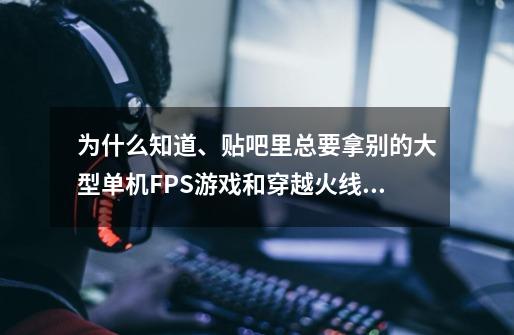 为什么知道、贴吧里总要拿别的大型单机FPS游戏和穿越火线比呢-第1张-游戏资讯-智辉网络