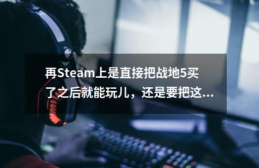 再Steam上是直接把战地5买了之后就能玩儿，还是要把这后面两个也一买才能玩儿-第1张-游戏资讯-智辉网络