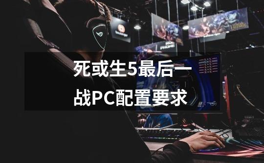 死或生5最后一战PC配置要求-第1张-游戏资讯-智辉网络