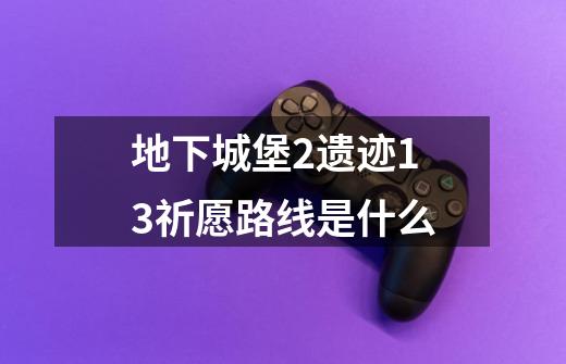 地下城堡2遗迹13祈愿路线是什么-第1张-游戏资讯-智辉网络