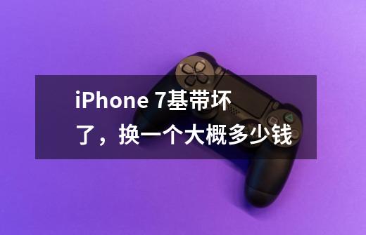 iPhone 7基带坏了，换一个大概多少钱-第1张-游戏资讯-智辉网络