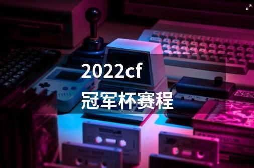 2022cf冠军杯赛程-第1张-游戏资讯-智辉网络