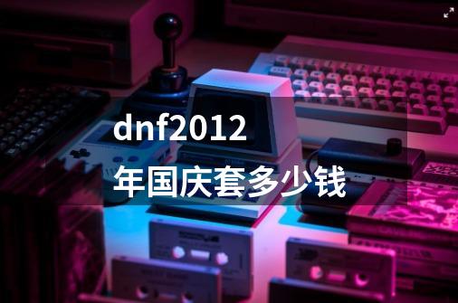 dnf2012年国庆套多少钱-第1张-游戏资讯-智辉网络