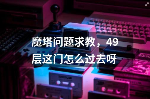 魔塔问题求教，49层这门怎么过去呀-第1张-游戏资讯-智辉网络