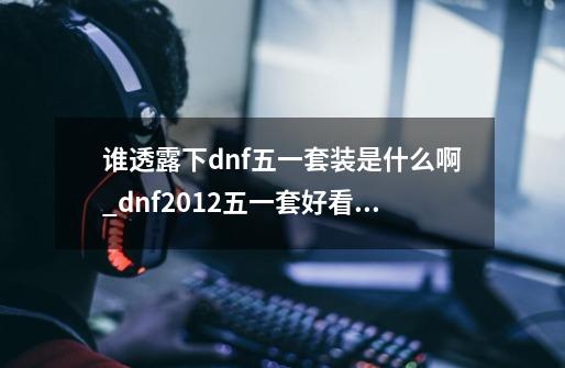 谁透露下dnf五一套装是什么啊_dnf2012五一套好看吗-第1张-游戏资讯-智辉网络