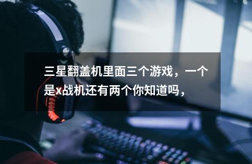 三星翻盖机里面三个游戏，一个是x战机还有两个你知道吗，-第1张-游戏资讯-智辉网络