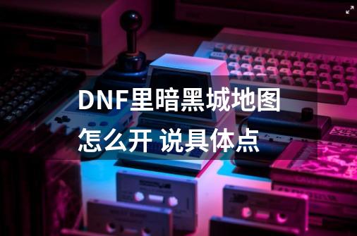 DNF里暗黑城地图怎么开 说具体点-第1张-游戏资讯-智辉网络