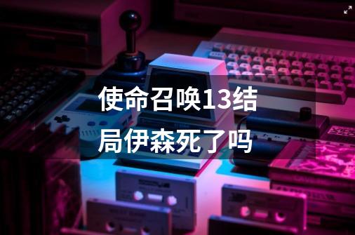 使命召唤13结局伊森死了吗-第1张-游戏资讯-智辉网络