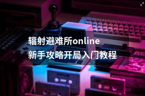 辐射避难所online新手攻略开局入门教程-第1张-游戏资讯-智辉网络