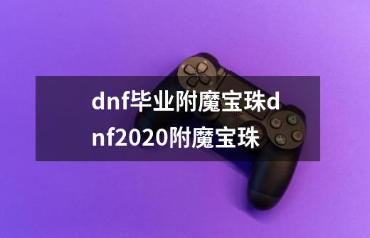 dnf毕业附魔宝珠dnf2020附魔宝珠-第1张-游戏资讯-智辉网络