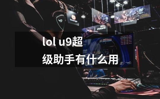 lol u9超级助手有什么用-第1张-游戏资讯-智辉网络