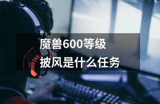 魔兽600等级披风是什么任务-第1张-游戏资讯-智辉网络