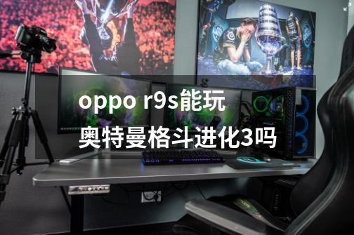 oppo r9s能玩奥特曼格斗进化3吗-第1张-游戏资讯-智辉网络