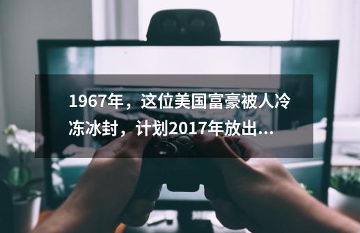 1967年，这位美国富豪被人冷冻冰封，计划2017年放出来，结果怎样-第1张-游戏资讯-智辉网络