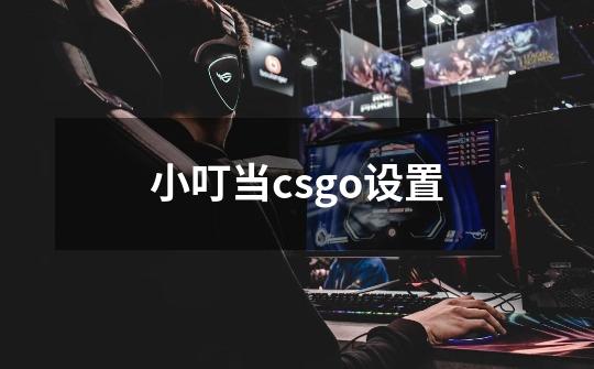 小叮当csgo设置-第1张-游戏资讯-智辉网络